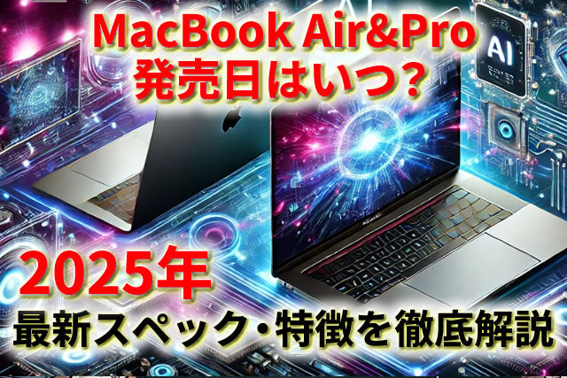 2025年最新】MacBook Air&Pro発売日はいつ？最新スペック・特徴を徹底