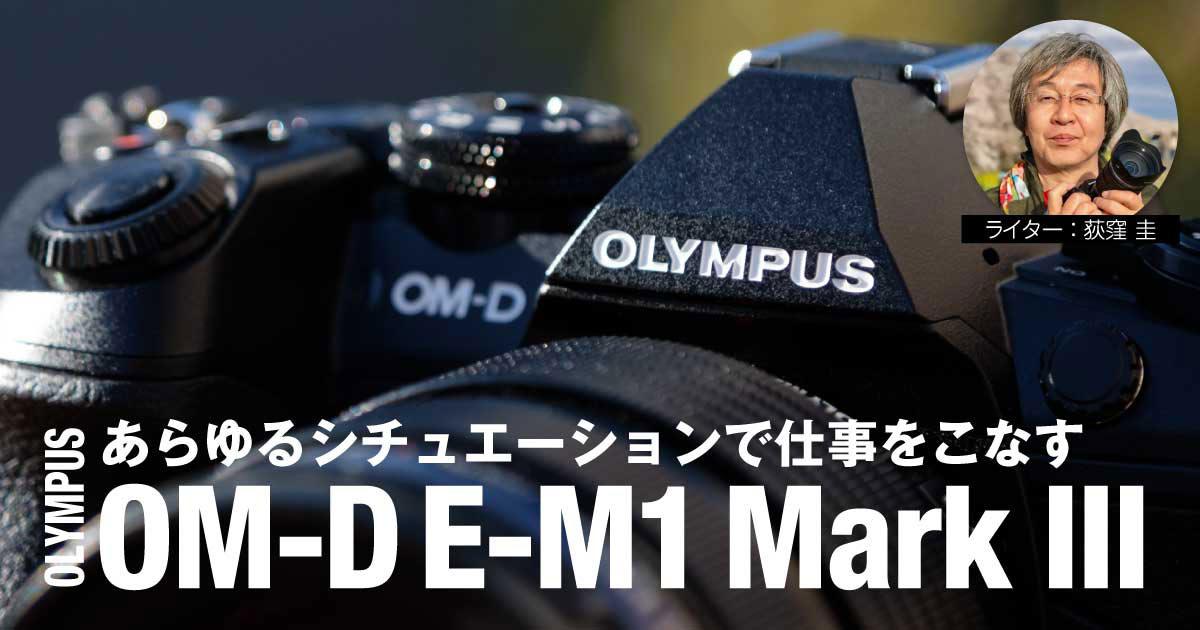 レビュー】あらゆるシチュエーションで仕事をこなす優秀なE-M1 Mark III