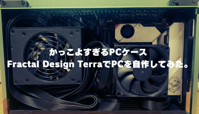 かっこよすぎるPCケース Fractal Design TerraでPCを自作してみた