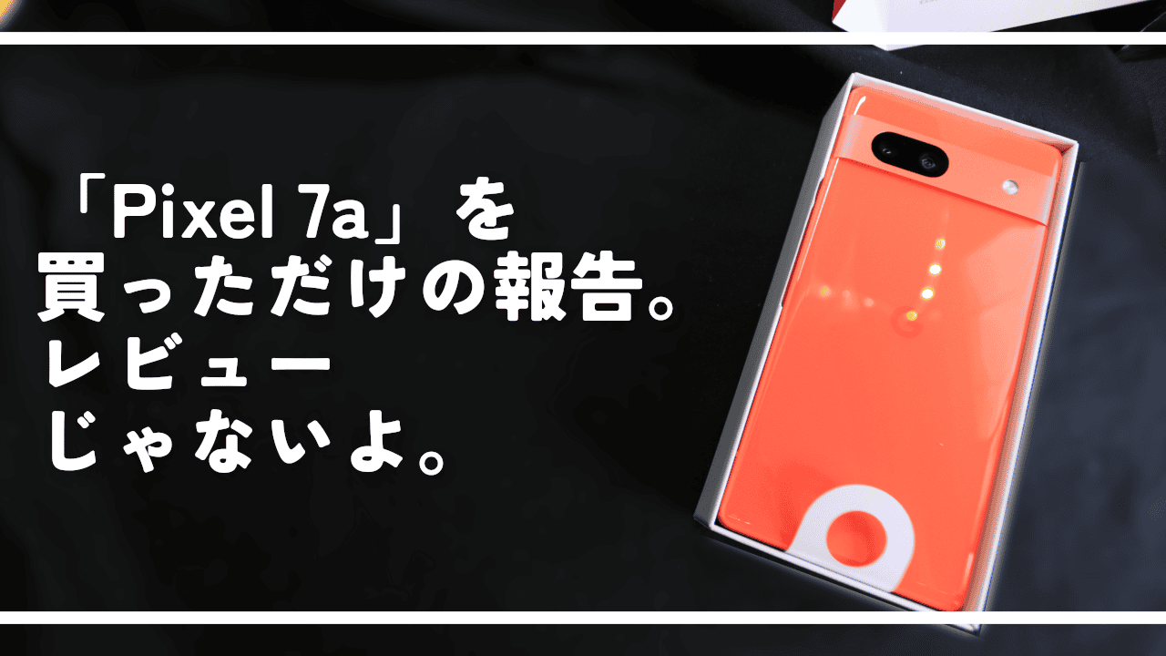 Google Pixel 7a」を買っただけの報告。レビューじゃないよ