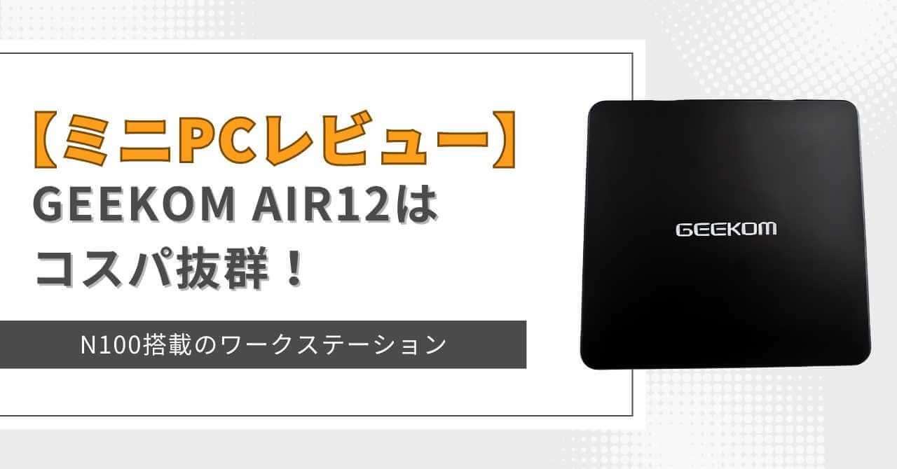 ミニPCレビュー】GEEKOM AIR12はコスパ抜群！N100搭載のワーク