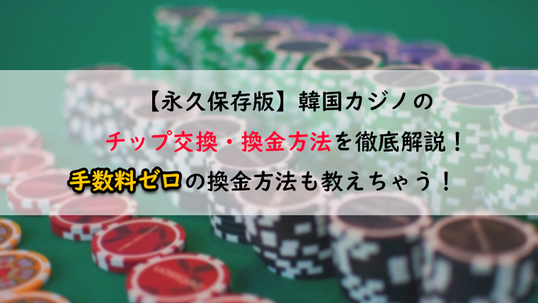 永久保存版】韓国カジノのチップ交換・換金方法を方法を徹底解説