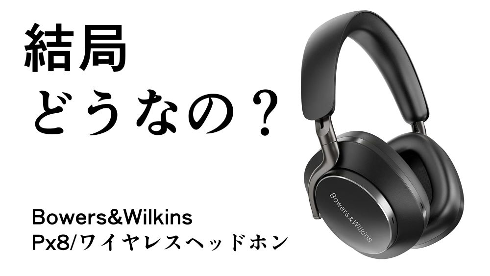 結局どうなの？PX8のリアルな評判【Bowers&Wilkins/ワイヤレス