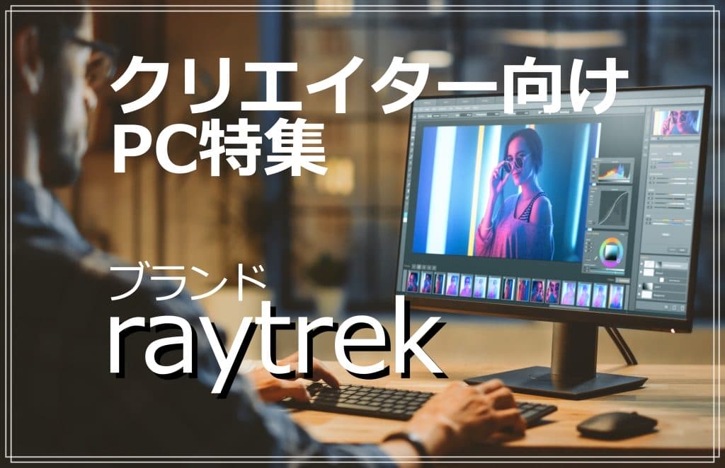 BTO PC選びの基本は3つ！クリエイター向けならドスパラの「raytrek」が