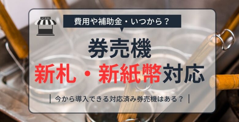 券売機の新札対応方法や費用・補助金・新紙幣対応済み券売機情報まで