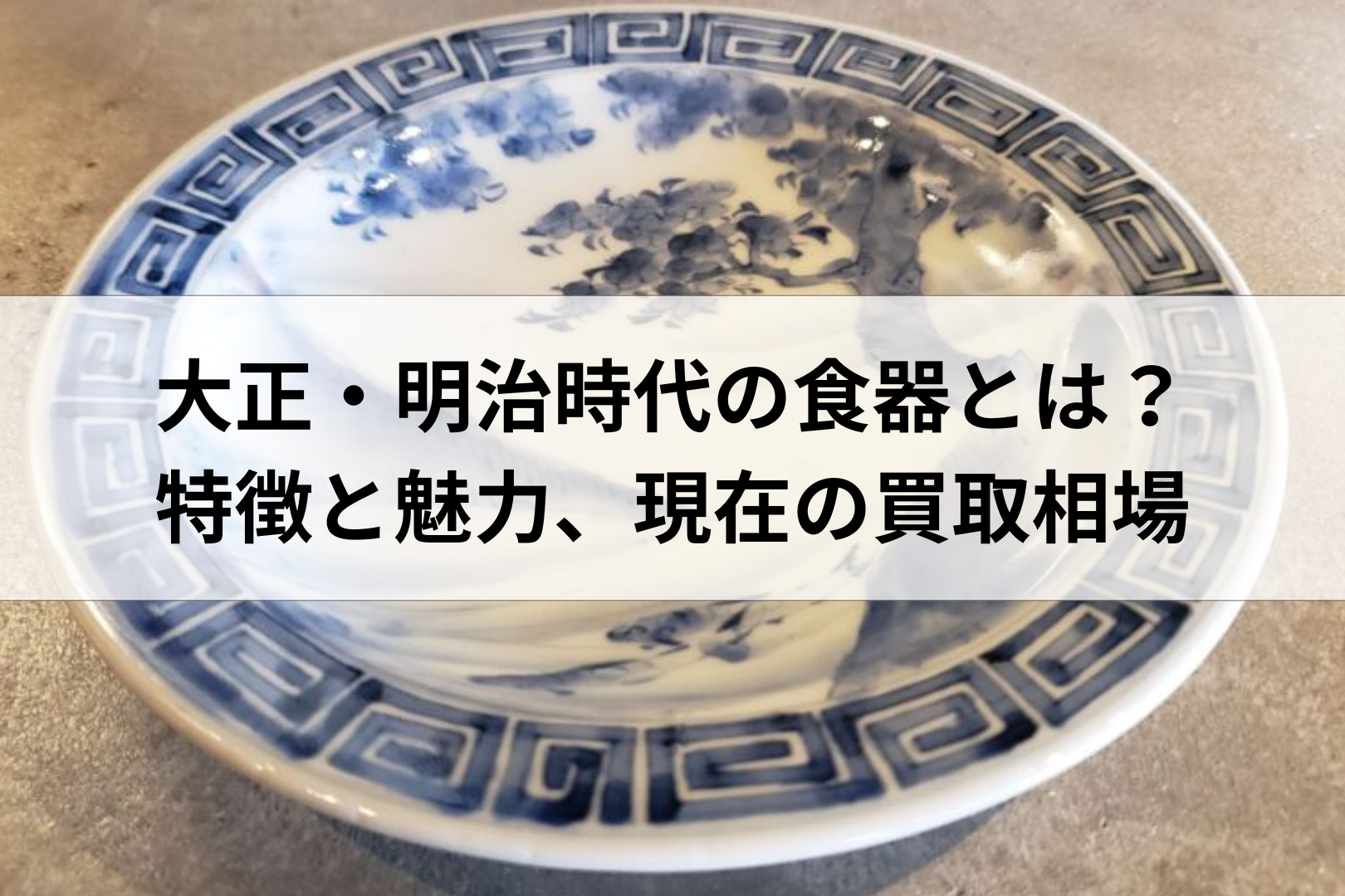 大正・明治時代の食器とは？】特徴と魅力、現在の買取相場を徹底解説