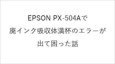 エプソンPX-504Aの廃インク吸収パッド吸収量が限界エラーで困った