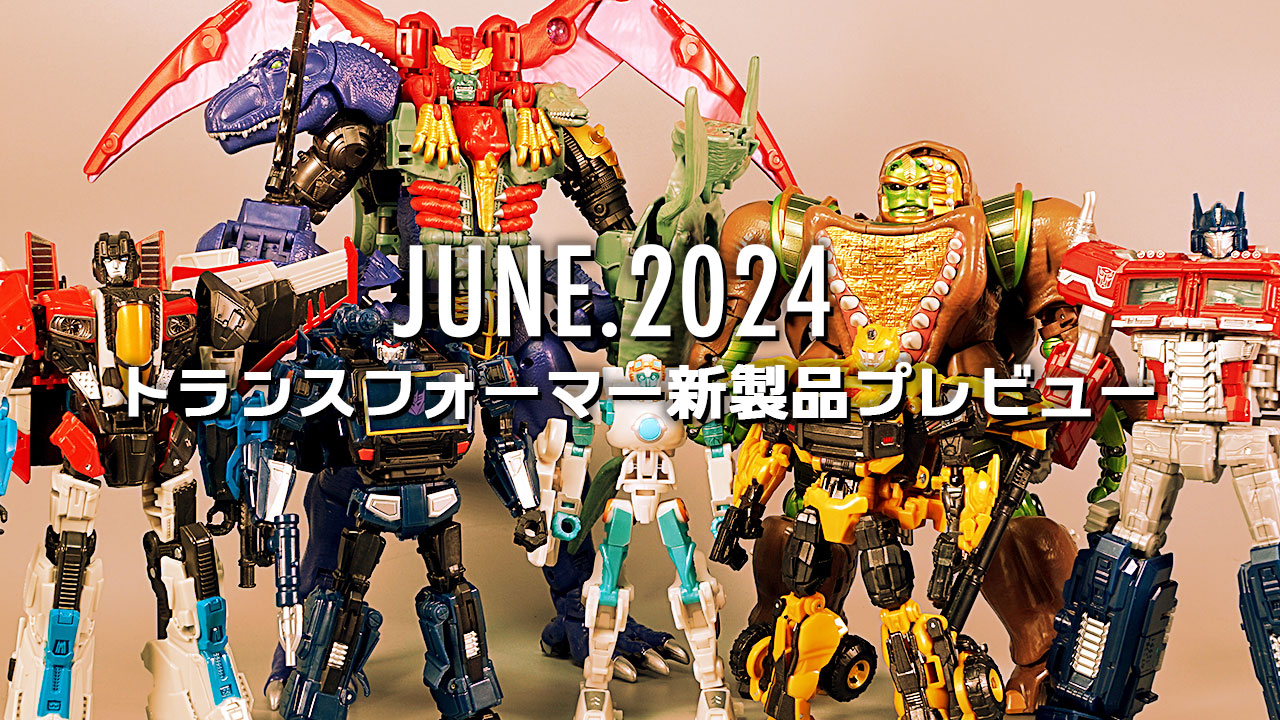 2024年6月発売トランスフォーマー新製品プレビュー | 超偏見超変形