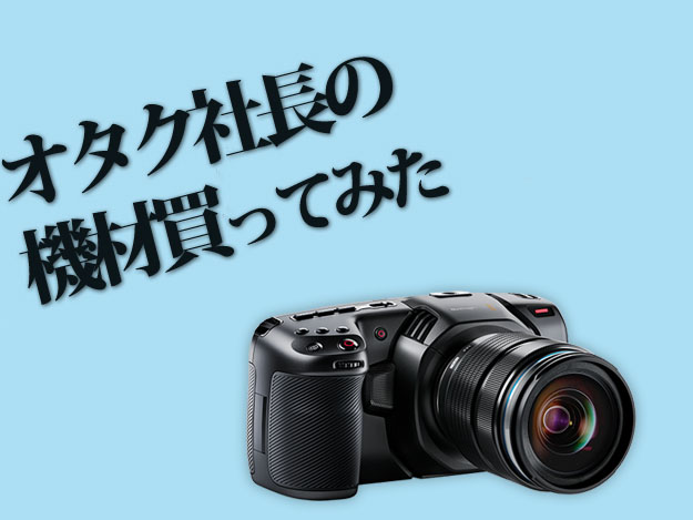 オタク社長の機材買ってみた]Vol.15 Blackmagic Pocket Cinema Camera