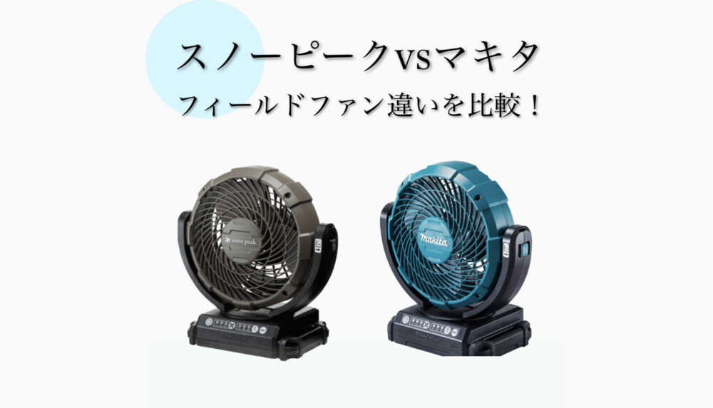 フィールドファンはスノーピークとマキタどっちがおすすめ？違いを比較