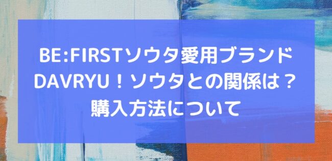BE:FIRSTソウタ愛用ブランドDAVRYU！ソウタとの関係は？購入方法