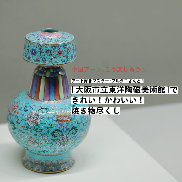 中国アート、こう楽しもう！［大阪市立東洋陶磁美術館］できれい